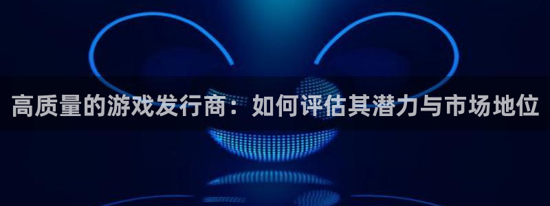 db电竞注册开户：高质量的游戏发行商：如何评估其潜力与市场地位